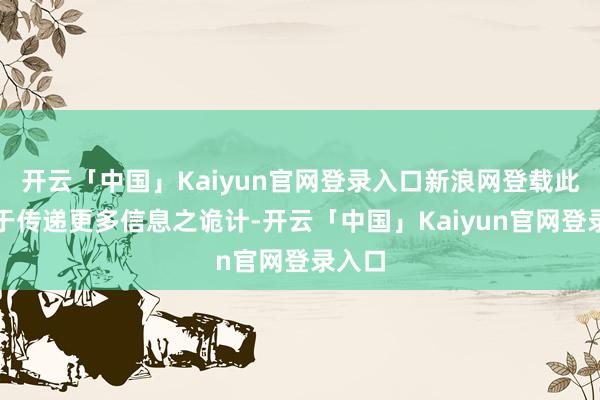 开云「中国」Kaiyun官网登录入口新浪网登载此文出于传递更多信息之诡计-开云「中国」Kaiyun官