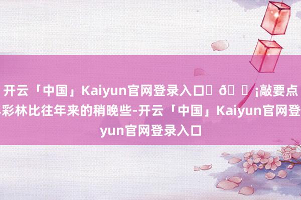 开云「中国」Kaiyun官网登录入口 💡敲要点:本年彩林比往年来的稍晚些-开云「中国」Kaiyun官网登录入口