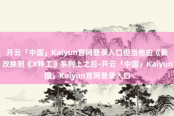 开云「中国」Kaiyun官网登录入口但当他由《新变种东谈主》改换到《X特工》系列上之后-开云「中国」Kaiyun官网登录入口