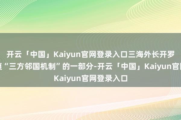 开云「中国」Kaiyun官网登录入口三海外长开罗会谈是收复“三方邻国机制”的一部分-开云「中国」Ka