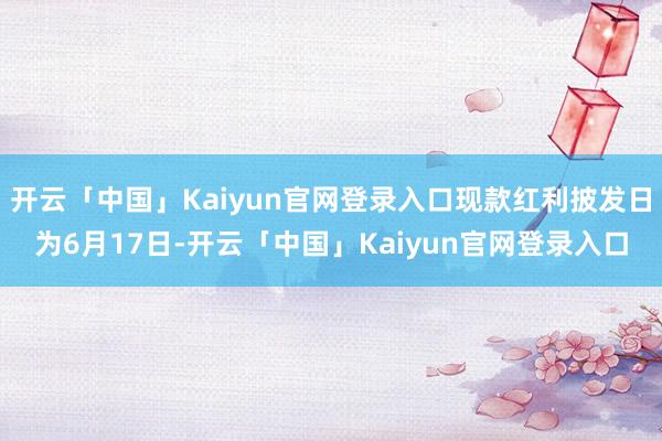 开云「中国」Kaiyun官网登录入口现款红利披发日为6月17日-开云「中国」Kaiyun官网登录入口