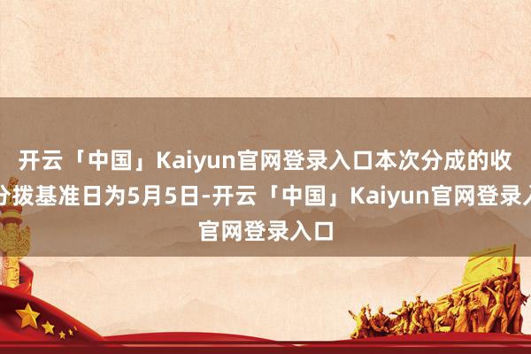 开云「中国」Kaiyun官网登录入口本次分成的收益分拨基准日为5月5日-开云「中国」Kaiyun官网