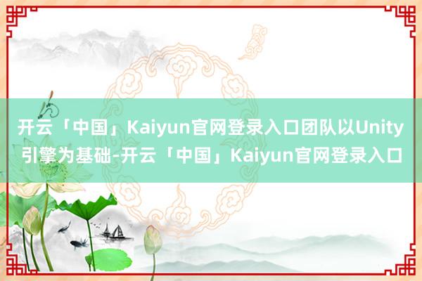 开云「中国」Kaiyun官网登录入口团队以Unity引擎为基础-开云「中国」Kaiyun官网登录入口