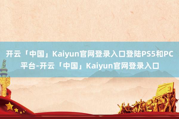 开云「中国」Kaiyun官网登录入口登陆PS5和PC平台-开云「中国」Kaiyun官网登录入口