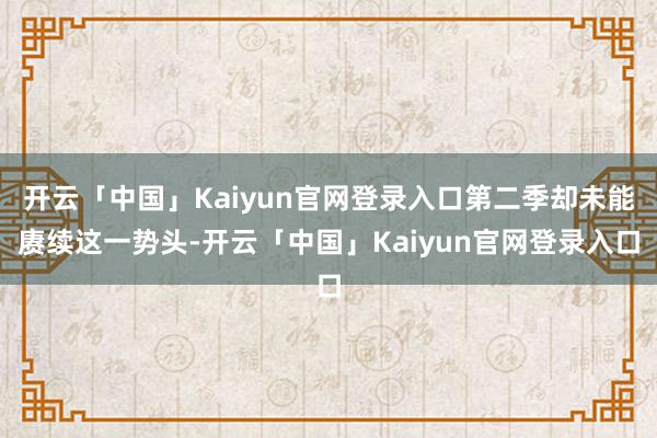 开云「中国」Kaiyun官网登录入口第二季却未能赓续这一势头-开云「中国」Kaiyun官网登录入口