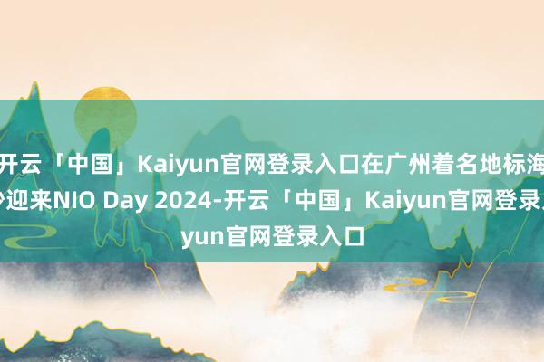 开云「中国」Kaiyun官网登录入口在广州着名地标海心沙迎来NIO Day 2024-开云「中国」Kaiyun官网登录入口