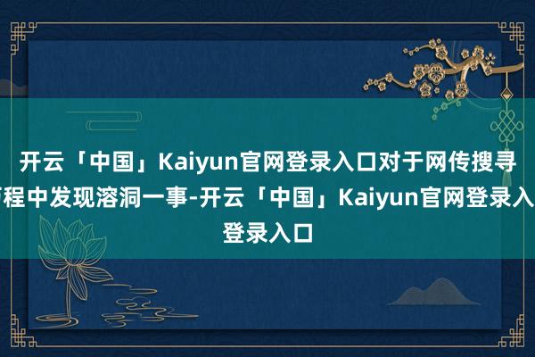 开云「中国」Kaiyun官网登录入口对于网传搜寻历程中发现溶洞一事-开云「中国」Kaiyun官网登录