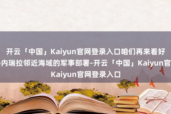 开云「中国」Kaiyun官网登录入口咱们再来看好意思国在委内瑞拉邻近海域的军事部署-开云「中国」Kaiyun官网登录入口