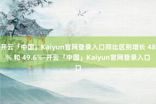 开云「中国」Kaiyun官网登录入口同比区别增长 48% 和 49.6%-开云「中国」Kaiyun官网登录入口