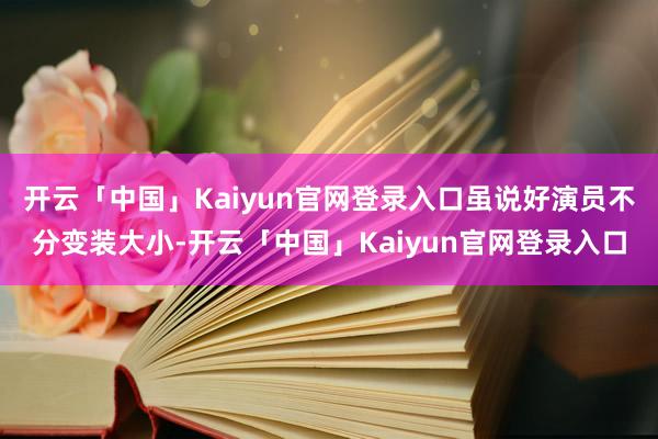 开云「中国」Kaiyun官网登录入口虽说好演员不分变装大小-开云「中国」Kaiyun官网登录入口