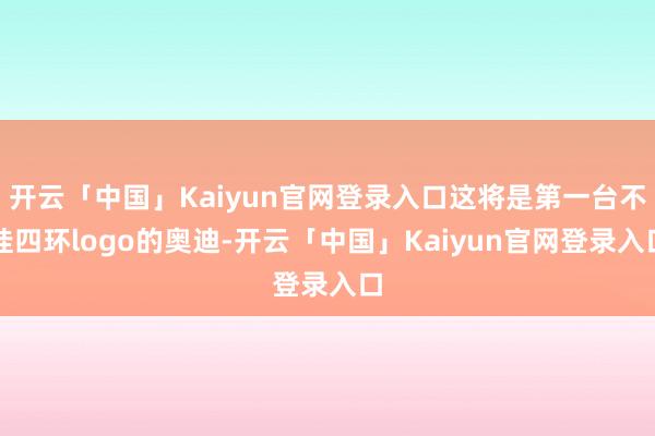 开云「中国」Kaiyun官网登录入口这将是第一台不挂四环logo的奥迪-开云「中国」Kaiyun官网登录入口