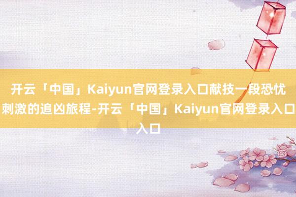 开云「中国」Kaiyun官网登录入口献技一段恐忧刺激的追凶旅程-开云「中国」Kaiyun官网登录入口