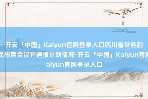 开云「中国」Kaiyun官网登录入口四川省常务副省长董卫民出席会议并通报计划情况-开云「中国」Kai