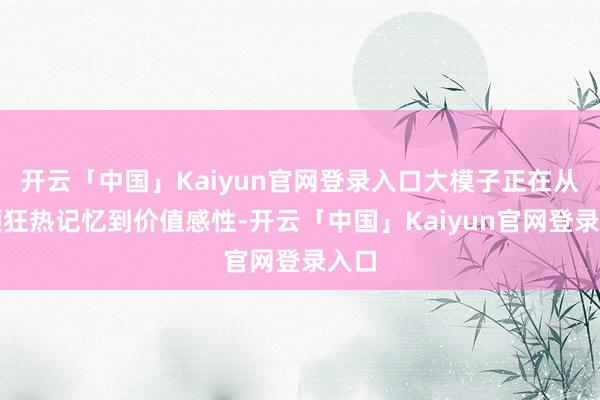 开云「中国」Kaiyun官网登录入口大模子正在从本领狂热记忆到价值感性-开云「中国」Kaiyun官网登录入口