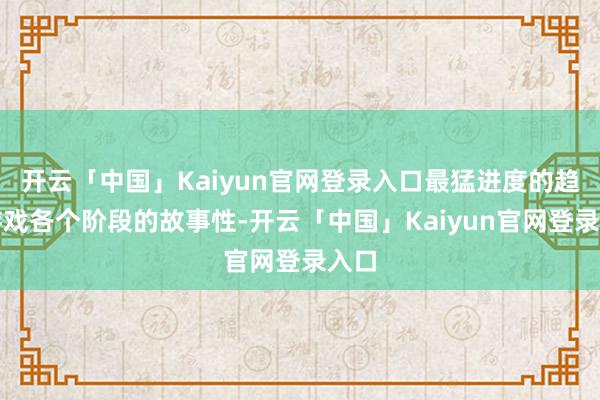 开云「中国」Kaiyun官网登录入口最猛进度的趋附游戏各个阶段的故事性-开云「中国」Kaiyun官网登录入口
