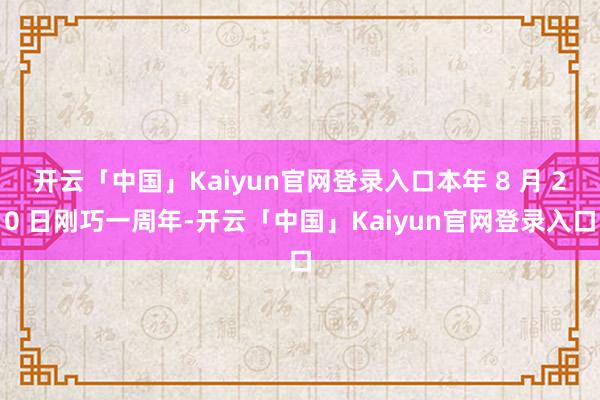 开云「中国」Kaiyun官网登录入口本年 8 月 20 日刚巧一周年-开云「中国」Kaiyun官网登