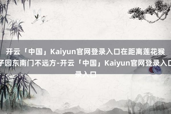 开云「中国」Kaiyun官网登录入口在距离莲花猴子园东南门不远方-开云「中国」Kaiyun官网登录入口
