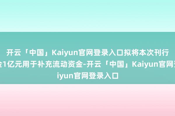 开云「中国」Kaiyun官网登录入口拟将本次刊行召募资金1亿元用于补充流动资金-开云「中国」Kaiyun官网登录入口