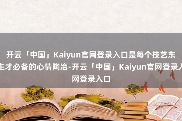 开云「中国」Kaiyun官网登录入口是每个技艺东谈主才必备的心情陶冶-开云「中国」Kaiyun官网登录入口