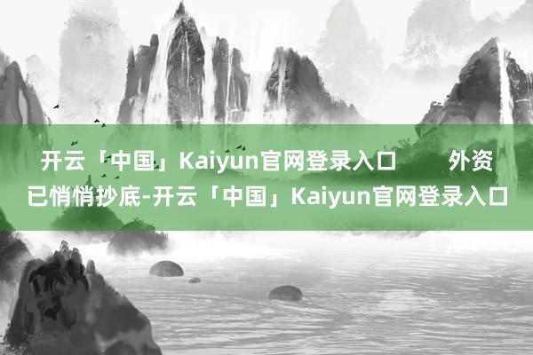 开云「中国」Kaiyun官网登录入口        外资已悄悄抄底-开云「中国」Kaiyun官网登录
