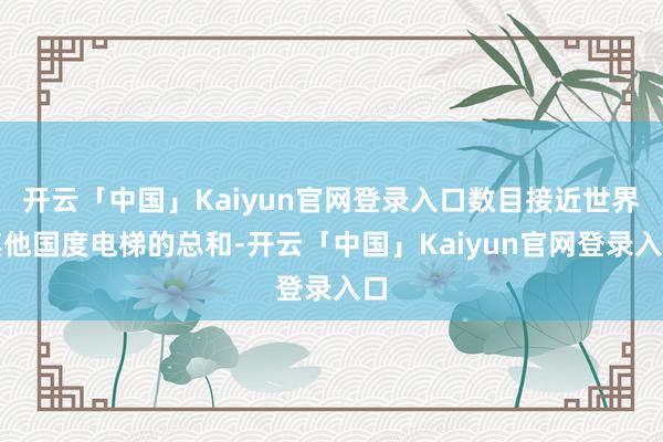 开云「中国」Kaiyun官网登录入口数目接近世界其他国度电梯的总和-开云「中国」Kaiyun官网登录