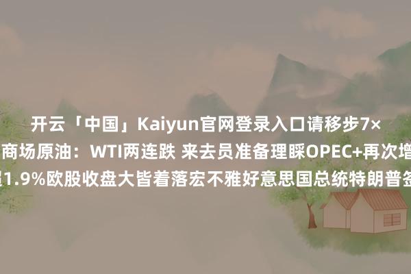 开云「中国」Kaiyun官网登录入口请移步7×24小时及时财经新闻商场原油：WTI两连跌 来去员准备理睬OPEC+再次增产现货黄金本周涨超1.9%欧股收盘大皆着落宏不雅好意思国总统特朗普签署“大而好意思”税收和支拨法案以方收到哈马斯对息兵提案回复 或在多哈迤逦谈判哈马斯就息兵提案提交积极回复 准备驱动新一轮谈判未能得到打破 好意思欧营业谈判将捏续至周末印度称但愿几天内与好意思国完了营业合同 同期胁