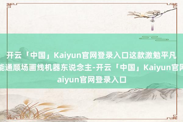 开云「中国」Kaiyun官网登录入口这款激勉平凡温雅的智能通顺场画线机器东说念主-开云「中国」Kaiyun官网登录入口