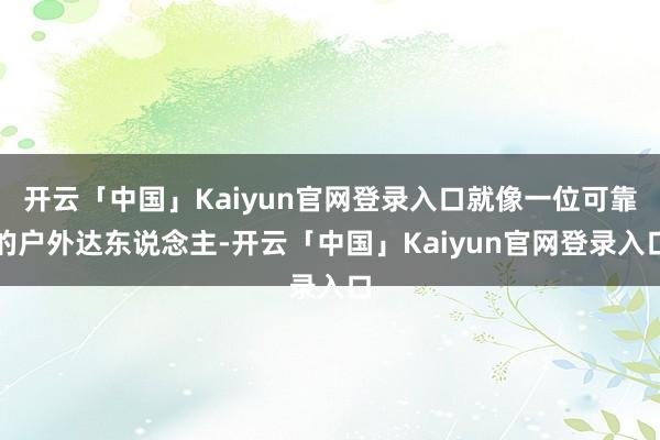 开云「中国」Kaiyun官网登录入口就像一位可靠的户外达东说念主-开云「中国」Kaiyun官网登录入口