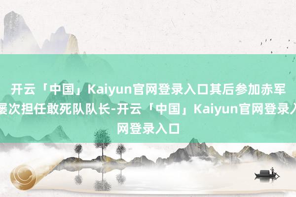 开云「中国」Kaiyun官网登录入口其后参加赤军时屡次担任敢死队队长-开云「中国」Kaiyun官网登