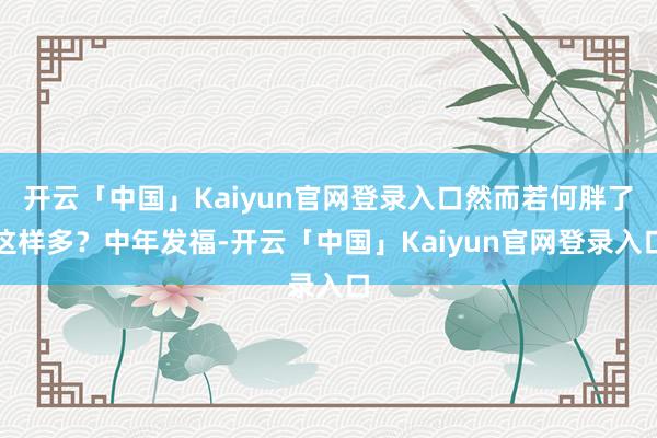 开云「中国」Kaiyun官网登录入口然而若何胖了这样多？中年发福-开云「中国」Kaiyun官网登录入口
