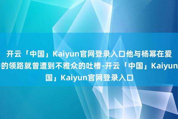 开云「中国」Kaiyun官网登录入口他与杨幂在爱的二八定律中的领路就曾遭到不雅众的吐槽-开云「中国」Kaiyun官网登录入口