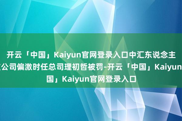 开云「中国」Kaiyun官网登录入口中汇东说念主寿四平中心支公司偏激时任总司理初哲被罚-开云「中国」Kaiyun官网登录入口