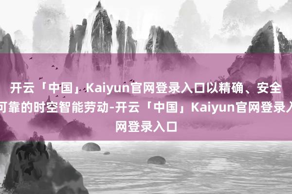 开云「中国」Kaiyun官网登录入口以精确、安全、可靠的时空智能劳动-开云「中国」Kaiyun官网登录入口