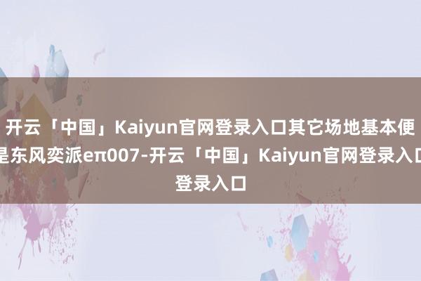 开云「中国」Kaiyun官网登录入口其它场地基本便是东风奕派eπ007-开云「中国」Kaiyun官网登录入口