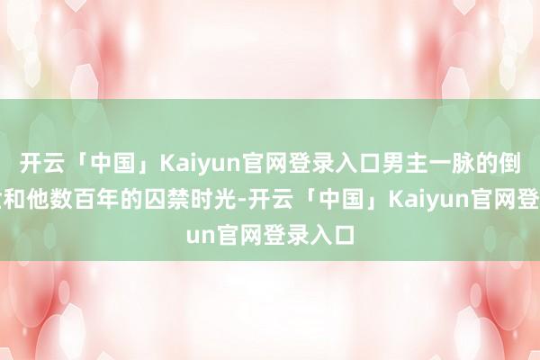 开云「中国」Kaiyun官网登录入口男主一脉的倒霉身世和他数百年的囚禁时光-开云「中国」Kaiyun官网登录入口