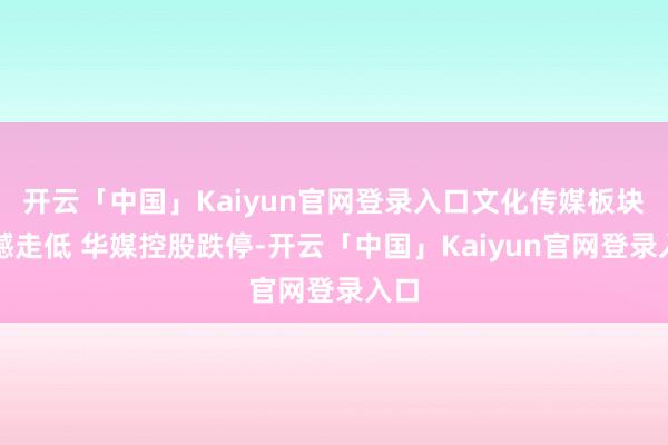 开云「中国」Kaiyun官网登录入口文化传媒板块震憾走低 华媒控股跌停-开云「中国」Kaiyun官网登录入口