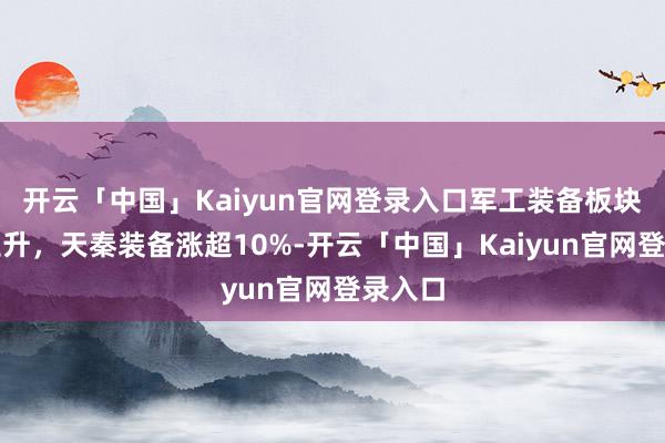 开云「中国」Kaiyun官网登录入口军工装备板块短线拉升，天秦装备涨超10%-开云「中国」Kaiyu