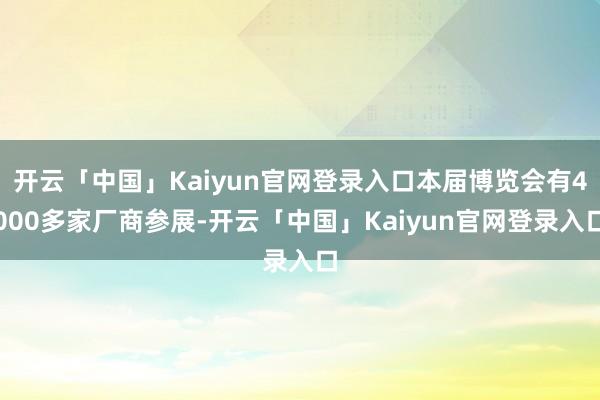 开云「中国」Kaiyun官网登录入口本届博览会有4000多家厂商参展-开云「中国」Kaiyun官网登录入口
