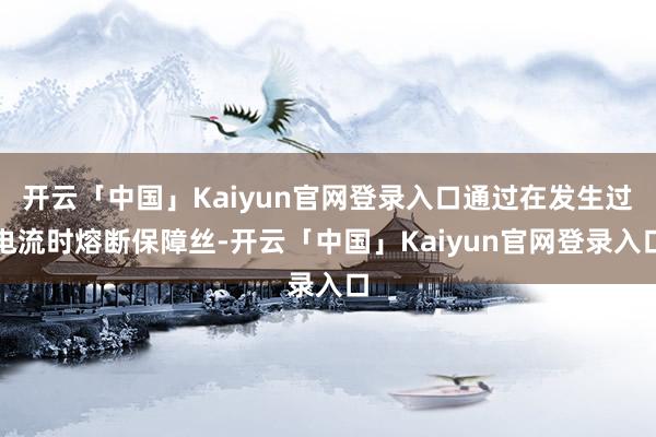 开云「中国」Kaiyun官网登录入口通过在发生过电流时熔断保障丝-开云「中国」Kaiyun官网登录入口