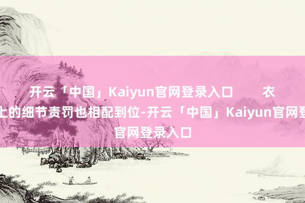 开云「中国」Kaiyun官网登录入口        衣饰谈具上的细节责罚也相配到位-开云「中国」Kaiyun官网登录入口
