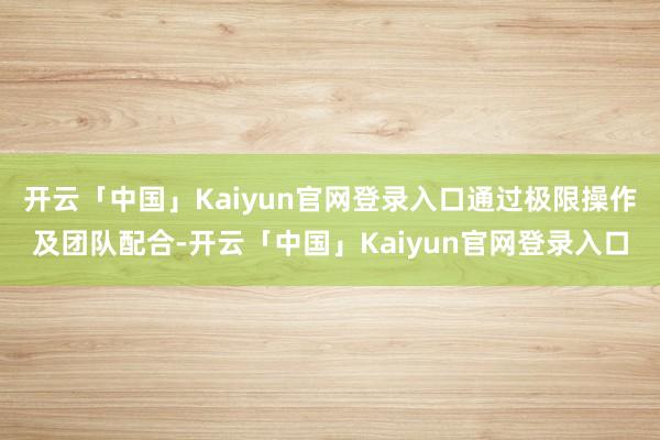 开云「中国」Kaiyun官网登录入口通过极限操作及团队配合-开云「中国」Kaiyun官网登录入口
