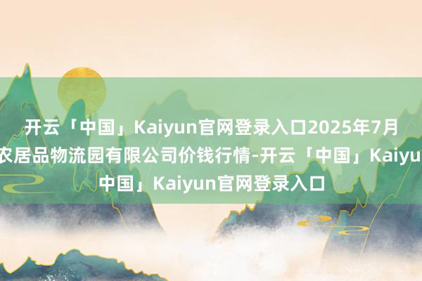 开云「中国」Kaiyun官网登录入口2025年7月16日寿光地利农居品物流园有限公司价钱行情-开云「