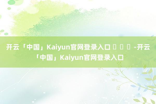 开云「中国」Kaiyun官网登录入口 ​​​-开云「中国」Kaiyun官网登录入口