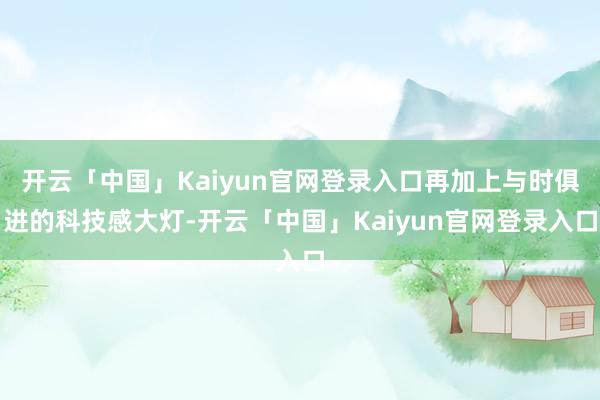 开云「中国」Kaiyun官网登录入口再加上与时俱进的科技感大灯-开云「中国」Kaiyun官网登录入口