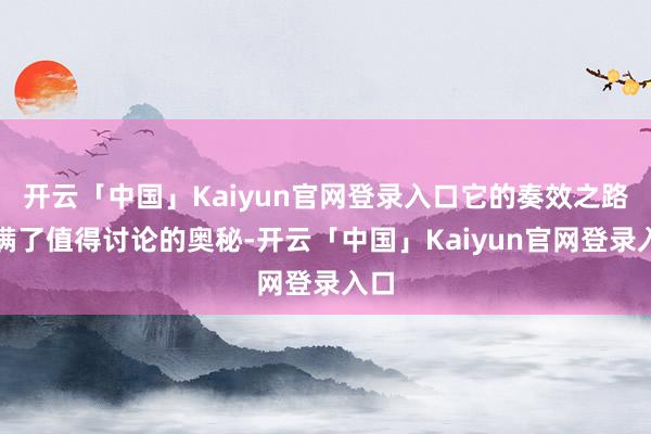 开云「中国」Kaiyun官网登录入口它的奏效之路充满了值得讨论的奥秘-开云「中国」Kaiyun官网登