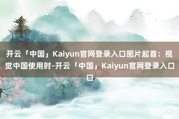 开云「中国」Kaiyun官网登录入口图片起首：视觉中国使用时-开云「中国」Kaiyun官网登录入口