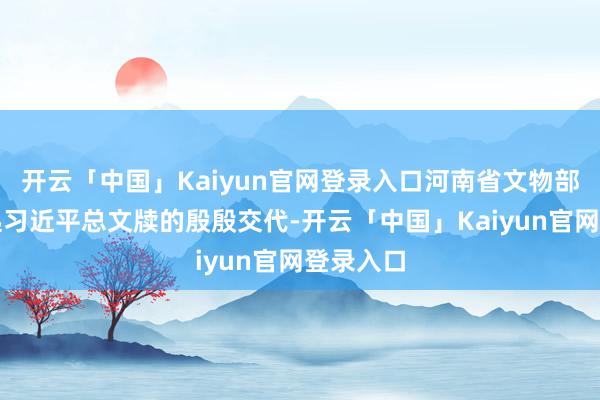 开云「中国」Kaiyun官网登录入口河南省文物部门将记起习近平总文牍的殷殷交代-开云「中国」Kaiy