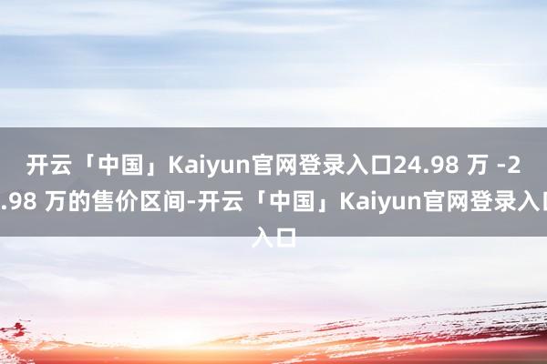 开云「中国」Kaiyun官网登录入口24.98 万 -27.98 万的售价区间-开云「中国」Kaiyun官网登录入口