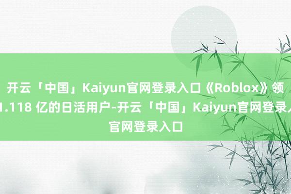 开云「中国」Kaiyun官网登录入口《Roblox》领有 1.118 亿的日活用户-开云「中国」Ka