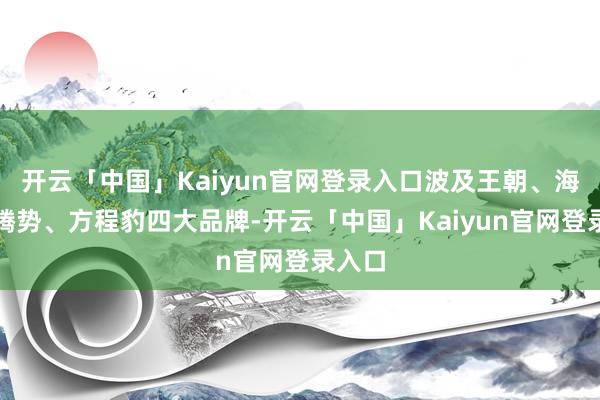 开云「中国」Kaiyun官网登录入口波及王朝、海洋、腾势、方程豹四大品牌-开云「中国」Kaiyun官